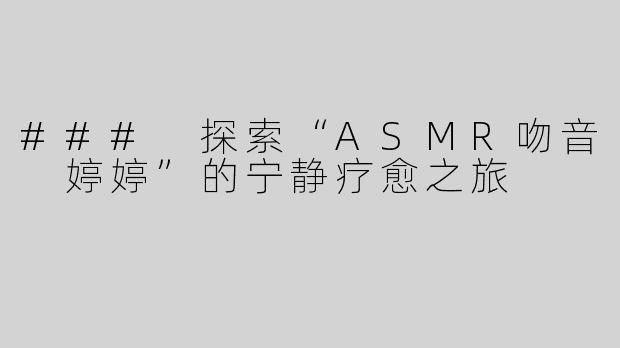 ### 探索“ASMR吻音 婷婷”的宁静疗愈之旅