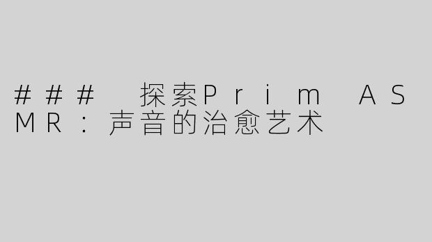 ### 探索Prim ASMR：声音的治愈艺术