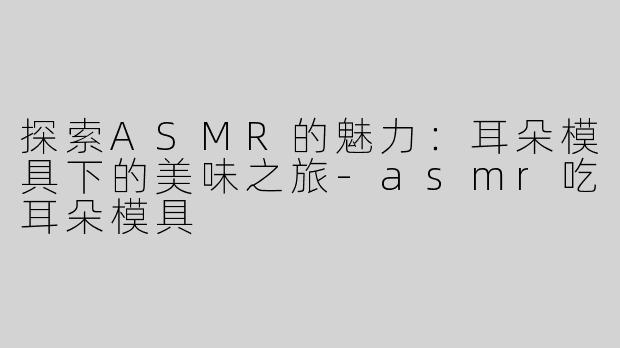 探索ASMR的魅力：耳朵模具下的美味之旅