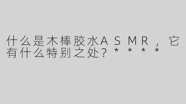 什么是木棒胶水ASMR，它有什么特别之处？****