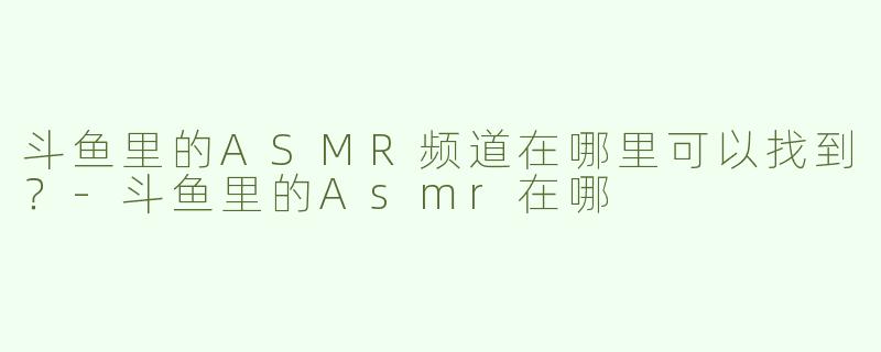 斗鱼里的ASMR频道在哪里可以找到？