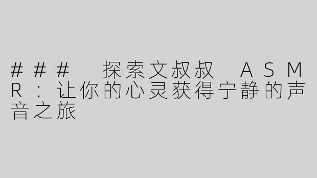### 探索文叔叔 ASMR：让你的心灵获得宁静的声音之旅