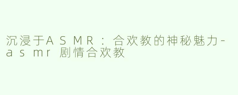 沉浸于ASMR：合欢教的神秘魅力-asmr剧情合欢教