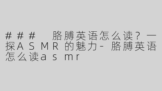 ### 胳膊英语怎么读？一探ASMR的魅力-胳膊英语怎么读asmr