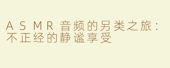 ASMR音频的另类之旅：不正经的静谧享受