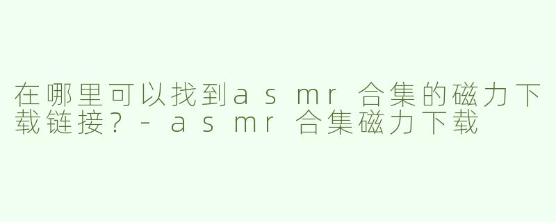 在哪里可以找到asmr合集的磁力下载链接？