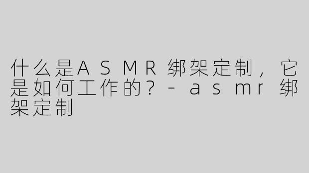 什么是ASMR绑架定制，它是如何工作的？