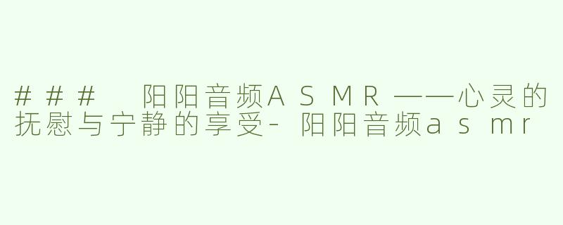 ### 阳阳音频ASMR——心灵的抚慰与宁静的享受-阳阳音频asmr