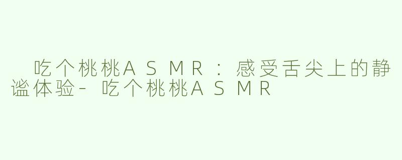  吃个桃桃ASMR：感受舌尖上的静谧体验-吃个桃桃ASMR