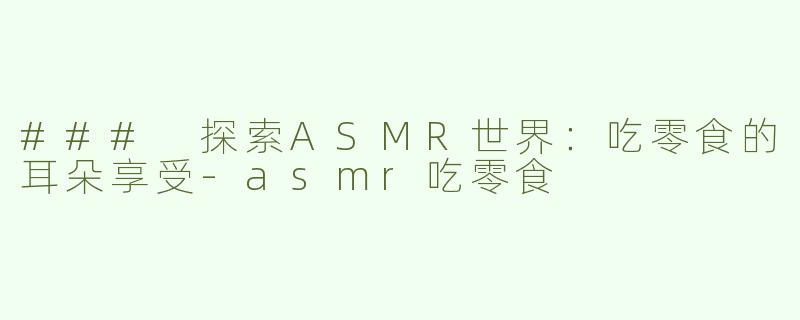 ### 探索ASMR世界：吃零食的耳朵享受-asmr吃零食