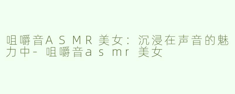 咀嚼音ASMR美女：沉浸在声音的魅力中-咀嚼音asmr美女