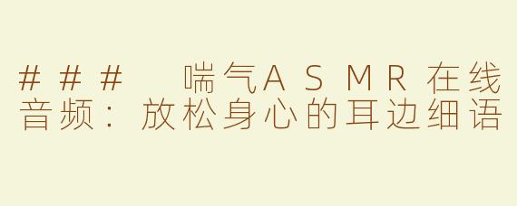 ### 喘气ASMR在线音频：放松身心的耳边细语