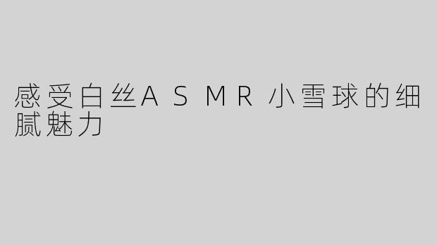 感受白丝ASMR小雪球的细腻魅力