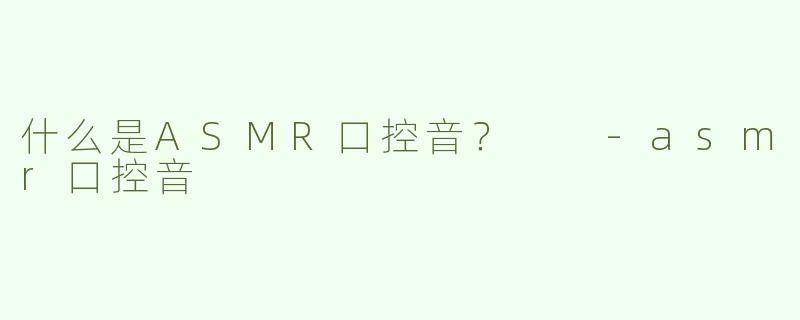 什么是ASMR口控音？  