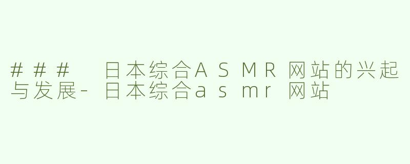 ### 日本综合ASMR网站的兴起与发展-日本综合asmr网站