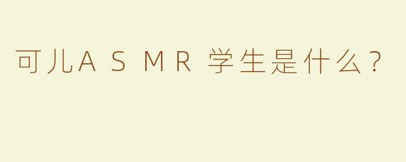 可儿ASMR学生是什么？ 