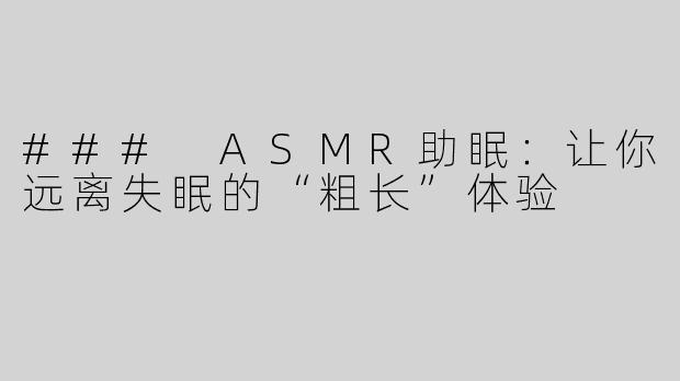 ### ASMR助眠：让你远离失眠的“粗长”体验