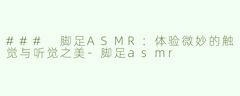 ### 脚足ASMR：体验微妙的触觉与听觉之美