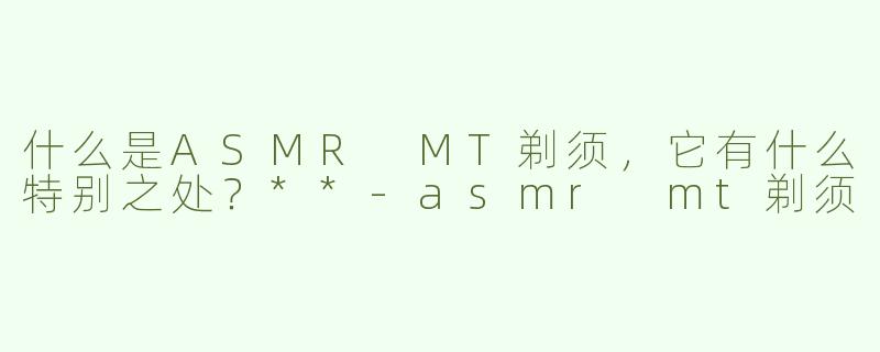 什么是ASMR MT剃须，它有什么特别之处？**