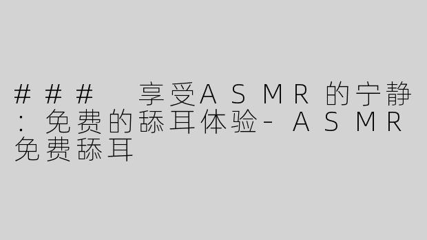 ### 享受ASMR的宁静：免费的舔耳体验-ASMR免费舔耳