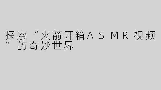 探索“火箭开箱ASMR视频”的奇妙世界