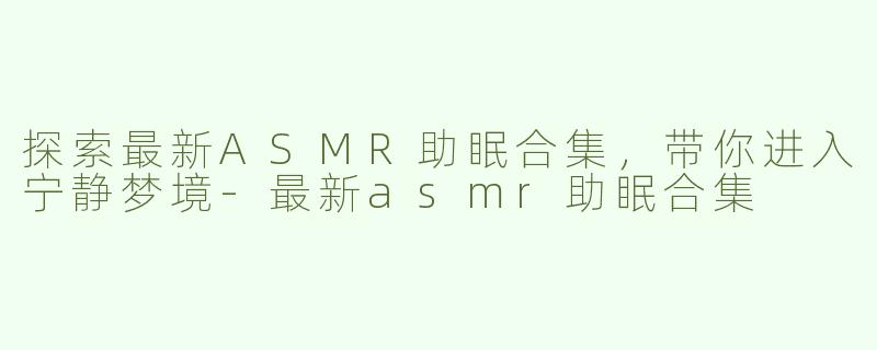 探索最新ASMR助眠合集，带你进入宁静梦境-最新asmr助眠合集