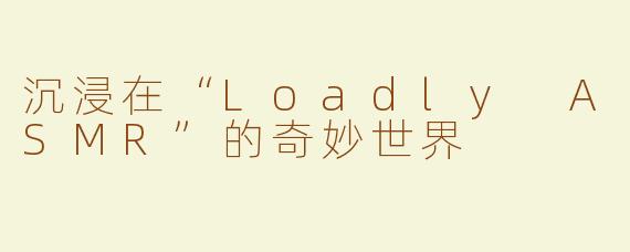 沉浸在“Loadly ASMR”的奇妙世界