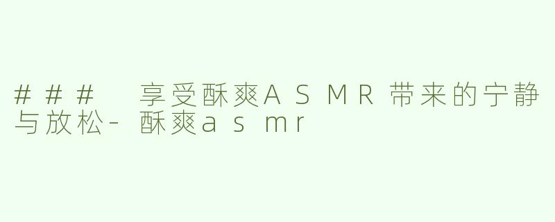 ### 享受酥爽ASMR带来的宁静与放松