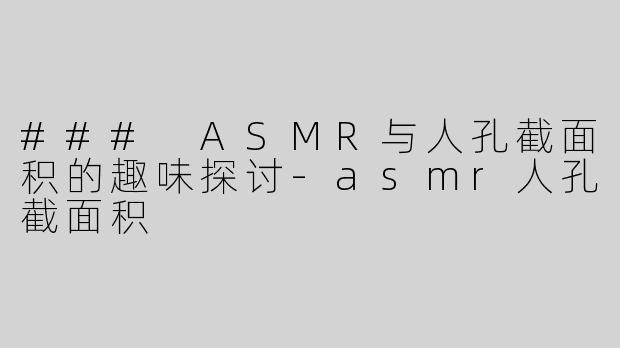 ### ASMR与人孔截面积的趣味探讨