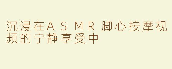 沉浸在ASMR脚心按摩视频的宁静享受中