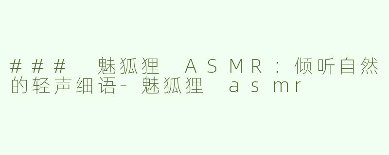 ### 魅狐狸 ASMR：倾听自然的轻声细语-魅狐狸 asmr