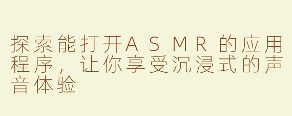 探索能打开ASMR的应用程序，让你享受沉浸式的声音体验