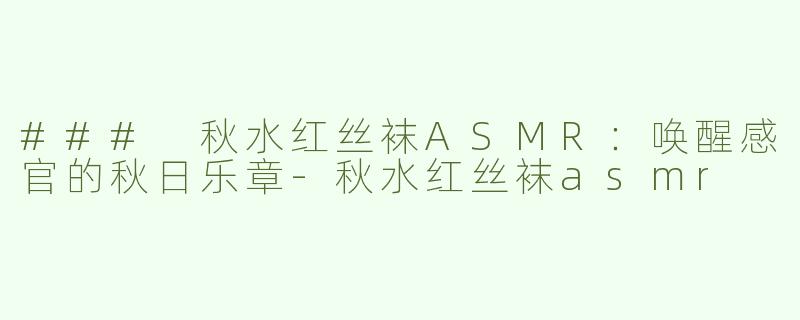 ### 秋水红丝袜ASMR：唤醒感官的秋日乐章-秋水红丝袜asmr