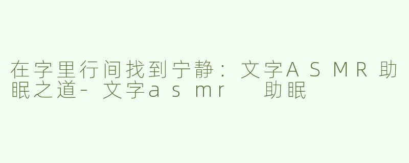 在字里行间找到宁静：文字ASMR助眠之道-文字asmr 助眠