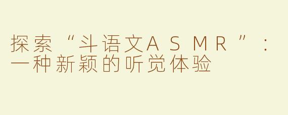探索“斗语文ASMR”：一种新颖的听觉体验
