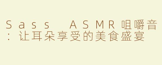 Sass ASMR咀嚼音：让耳朵享受的美食盛宴