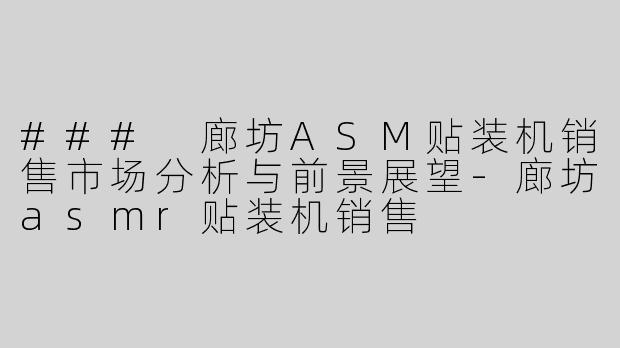 ### 廊坊ASM贴装机销售市场分析与前景展望-廊坊asmr贴装机销售