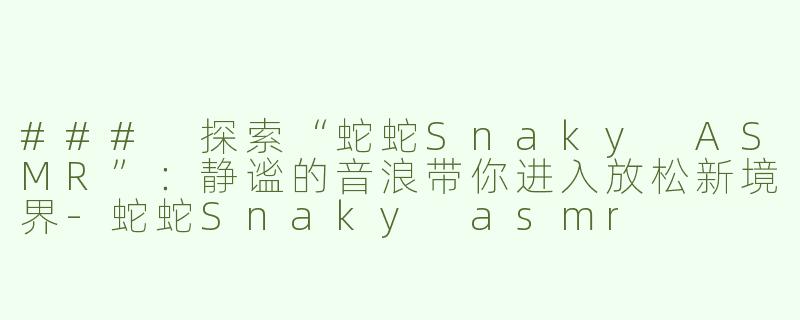 ### 探索“蛇蛇Snaky ASMR”：静谧的音浪带你进入放松新境界