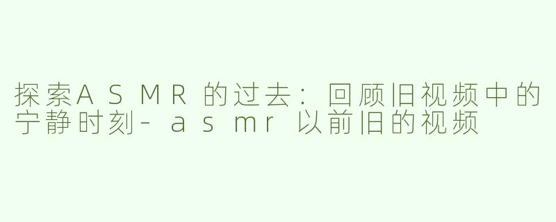 探索ASMR的过去：回顾旧视频中的宁静时刻