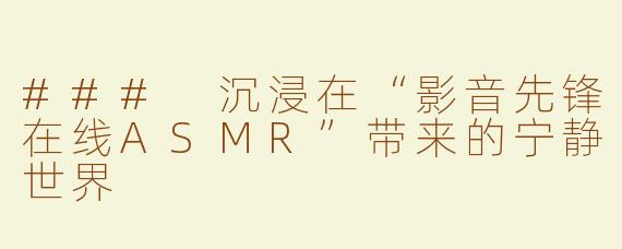 ### 沉浸在“影音先锋在线ASMR”带来的宁静世界