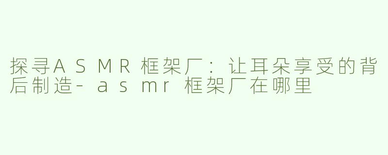 探寻ASMR框架厂：让耳朵享受的背后制造-asmr框架厂在哪里