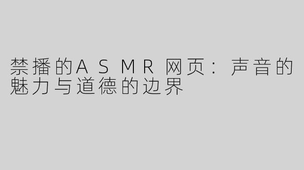 禁播的ASMR网页：声音的魅力与道德的边界