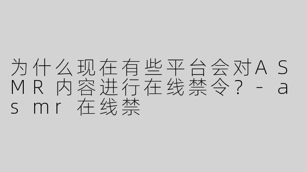为什么现在有些平台会对ASMR内容进行在线禁令？