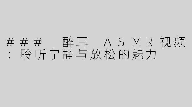 ### 醉耳 ASMR视频：聆听宁静与放松的魅力