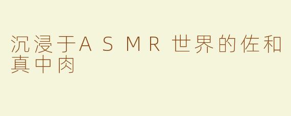 沉浸于ASMR世界的佐和真中肉