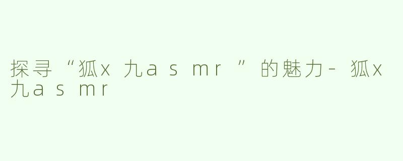 探寻“狐x九asmr”的魅力-狐x九asmr