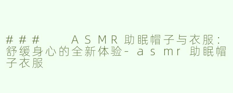 ###  ASMR助眠帽子与衣服：舒缓身心的全新体验-asmr助眠帽子衣服