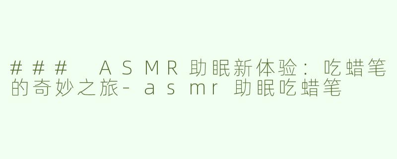 ### ASMR助眠新体验：吃蜡笔的奇妙之旅