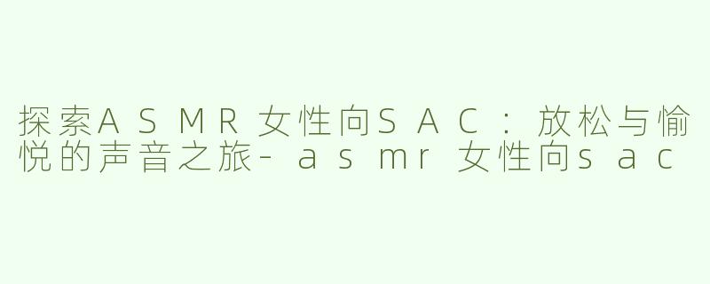探索ASMR女性向SAC：放松与愉悦的声音之旅-asmr女性向sac