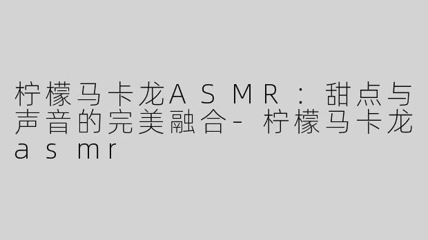 柠檬马卡龙ASMR：甜点与声音的完美融合